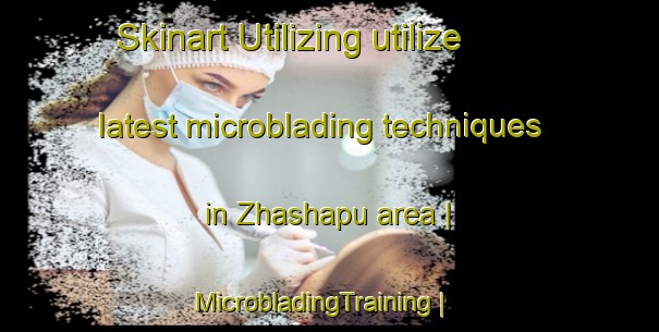 Skinart Utilizing utilize latest microblading techniques in Zhashapu area | MicrobladingTraining | MicrobladingClasses | SkinartTraining-China